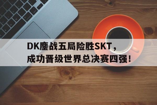 DK鏖战五局险胜SKT，成功晋级世界总决赛四强！