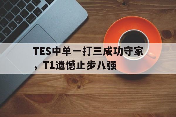 TES中单一打三成功守家，T1遗憾止步八强