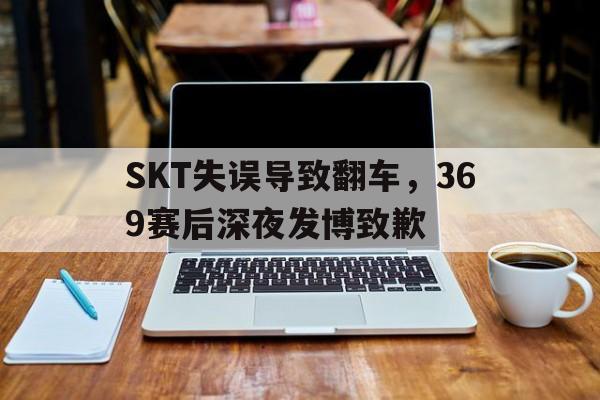 SKT失误导致翻车，369赛后深夜发博致歉