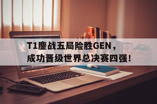 T1鏖战五局险胜GEN，成功晋级世界总决赛四强！