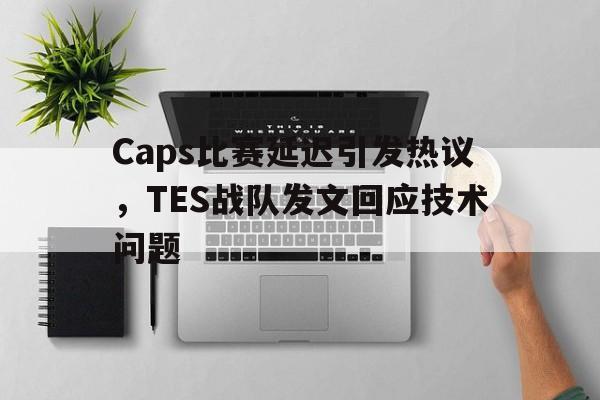 Caps比赛延迟引发热议，TES战队发文回应技术问题