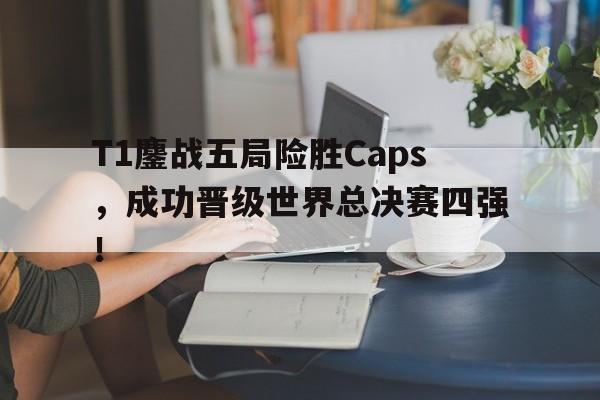 T1鏖战五局险胜Caps，成功晋级世界总决赛四强！