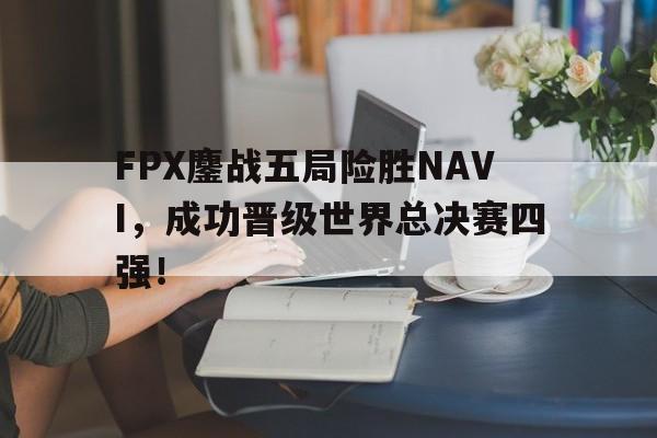 FPX鏖战五局险胜NAVI，成功晋级世界总决赛四强！