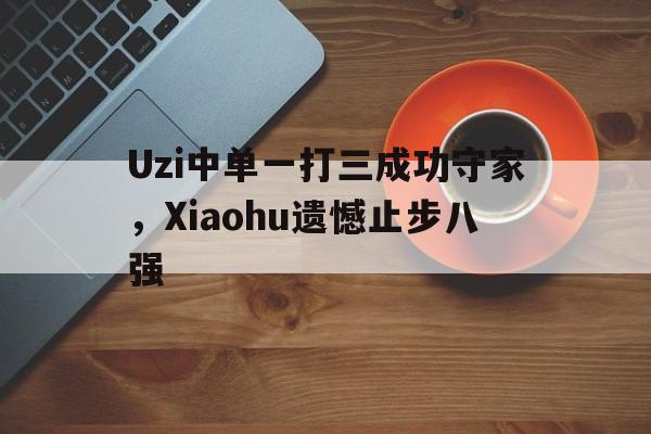 Uzi中单一打三成功守家，Xiaohu遗憾止步八强