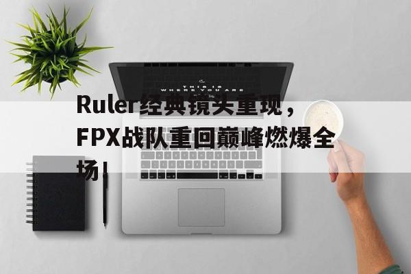 Ruler经典镜头重现，FPX战队重回巅峰燃爆全场！