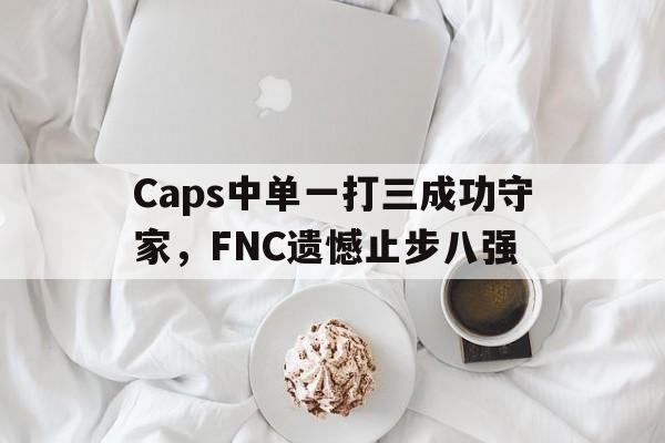 Caps中单一打三成功守家，FNC遗憾止步八强