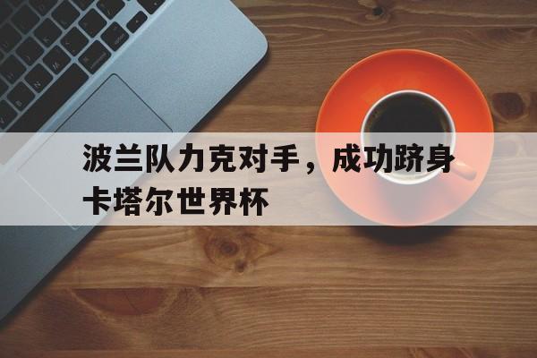 波兰队力克对手，成功跻身卡塔尔世界杯