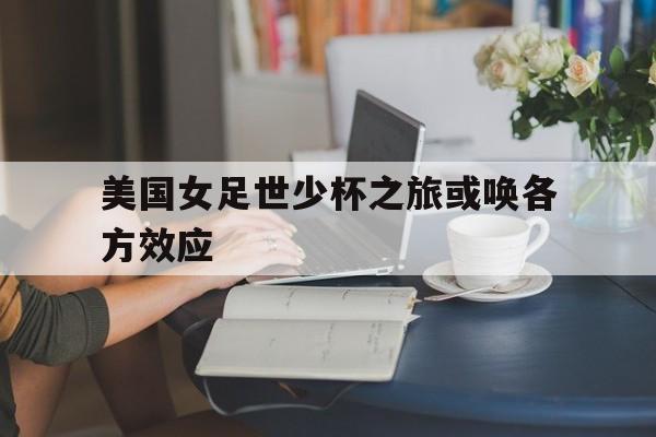 美国女足世少杯之旅或唤各方效应
