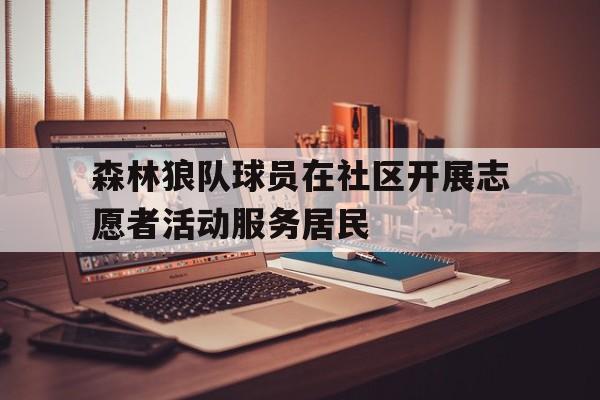 森林狼队球员在社区开展志愿者活动服务居民