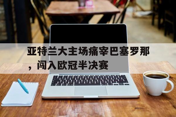 亚特兰大主场痛宰巴塞罗那，闯入欧冠半决赛
