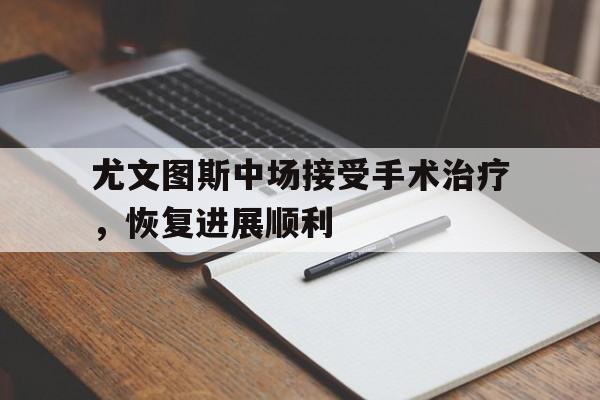 尤文图斯中场接受手术治疗，恢复进展顺利