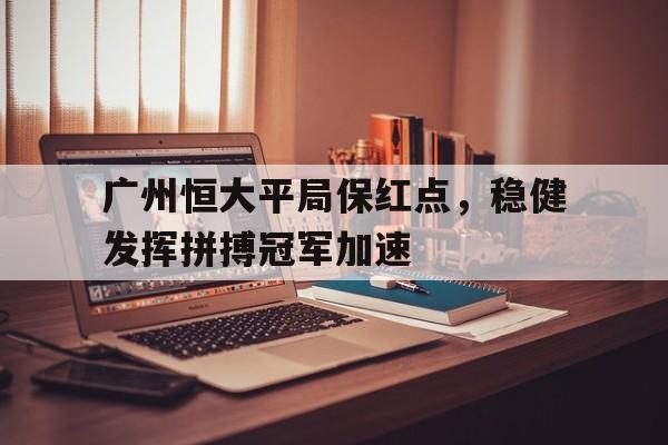 广州恒大平局保红点，稳健发挥拼搏冠军加速