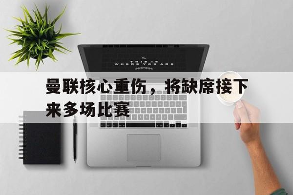 曼联核心重伤，将缺席接下来多场比赛