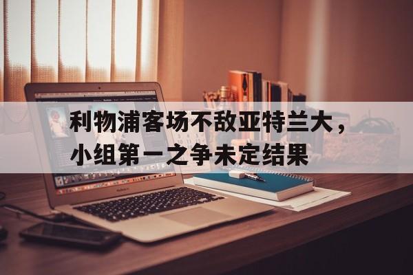 利物浦客场不敌亚特兰大，小组第一之争未定结果
