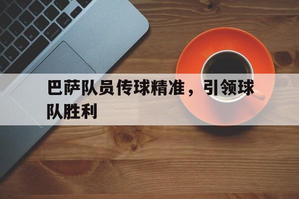 巴萨队员传球精准，引领球队胜利