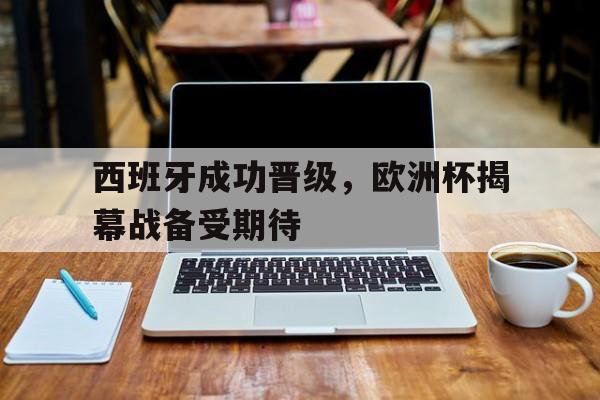 西班牙成功晋级，欧洲杯揭幕战备受期待