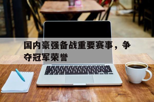 国内豪强备战重要赛事，争夺冠军荣誉