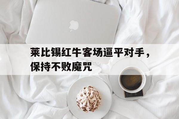 莱比锡红牛客场逼平对手，保持不败魔咒