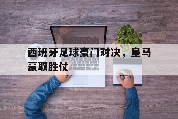 西班牙足球豪门对决，皇马豪取胜仗