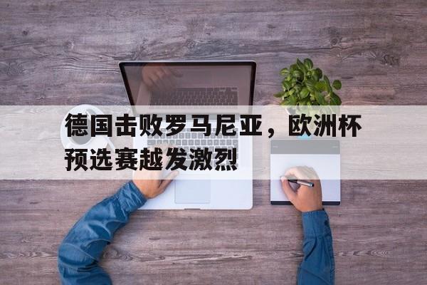 德国击败罗马尼亚，欧洲杯预选赛越发激烈