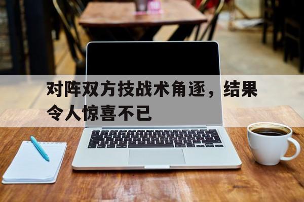 对阵双方技战术角逐，结果令人惊喜不已