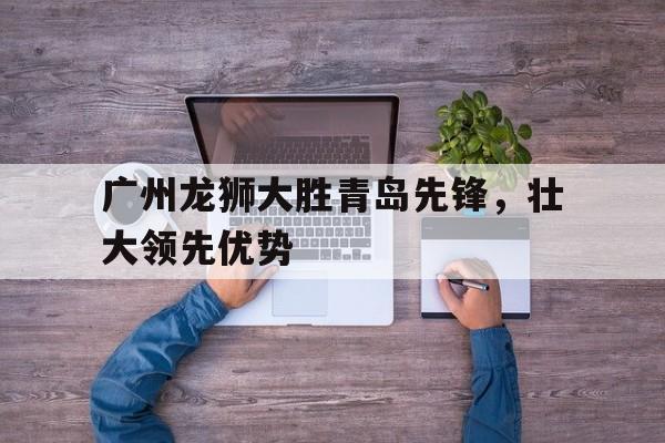 广州龙狮大胜青岛先锋，壮大领先优势