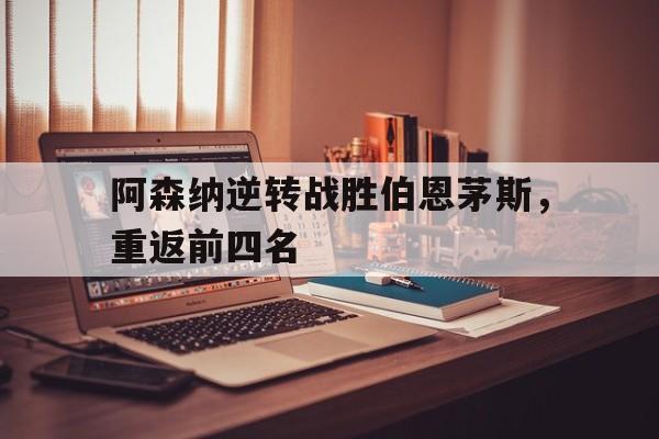 阿森纳逆转战胜伯恩茅斯，重返前四名