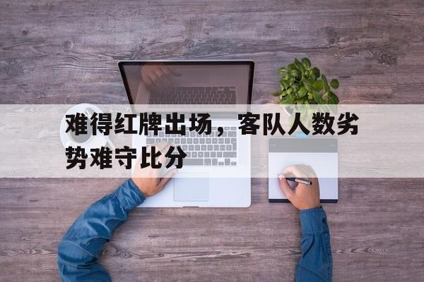 难得红牌出场，客队人数劣势难守比分