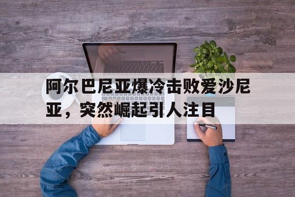 阿尔巴尼亚爆冷击败爱沙尼亚，突然崛起引人注目