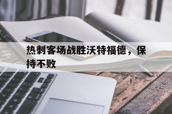 热刺客场战胜沃特福德，保持不败